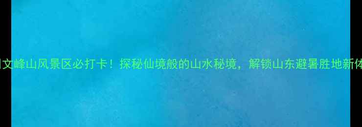 莱州文峰山风景区必打卡探秘仙境般的山水秘境解锁山东避暑胜地新体验