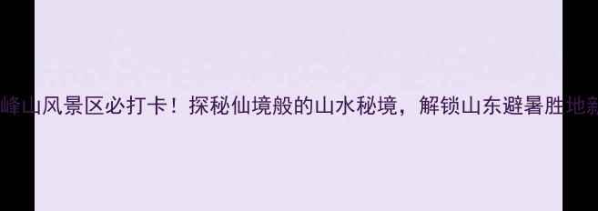 图片 莱州文峰山风景区必打卡！探秘仙境般的山水秘境，解锁山东避暑胜地新体验2