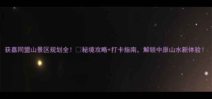 获嘉同盟山景区规划全秘境攻略打卡指南解锁中原山水新体验