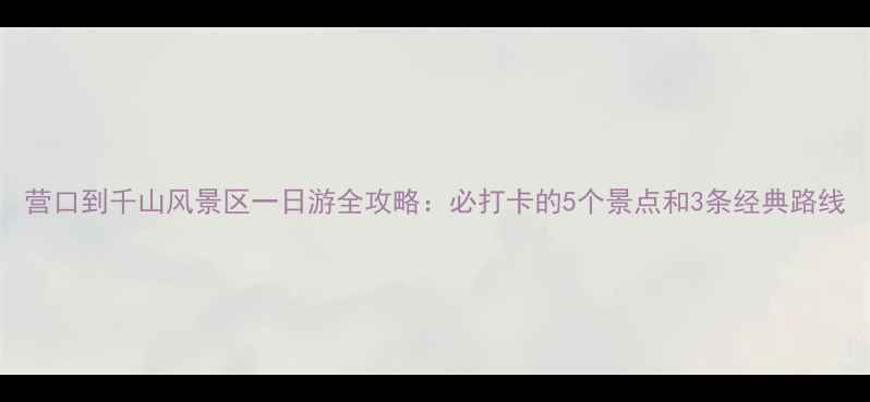 图片 营口到千山风景区一日游全攻略：必打卡的5个景点和3条经典路线