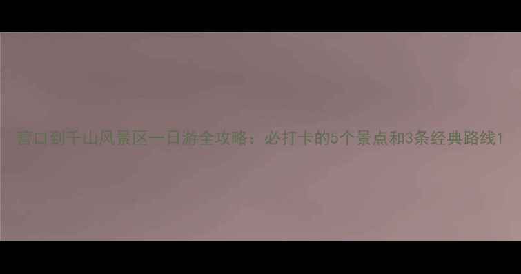 图片 营口到千山风景区一日游全攻略：必打卡的5个景点和3条经典路线1