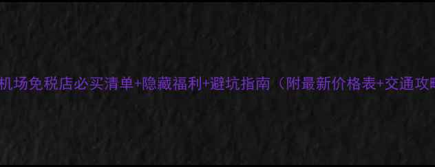 图片 萧山机场免税店必买清单+隐藏福利+避坑指南（附最新价格表+交通攻略）1