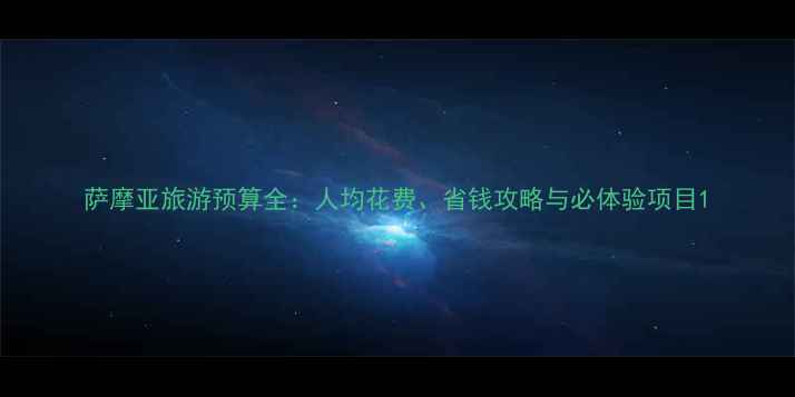 图片 萨摩亚旅游预算全：人均花费、省钱攻略与必体验项目1