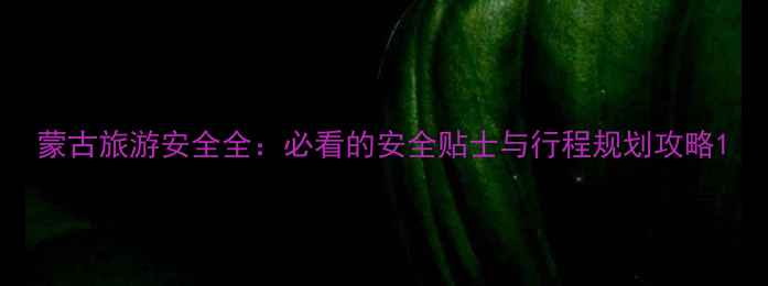 图片 蒙古旅游安全全：必看的安全贴士与行程规划攻略1