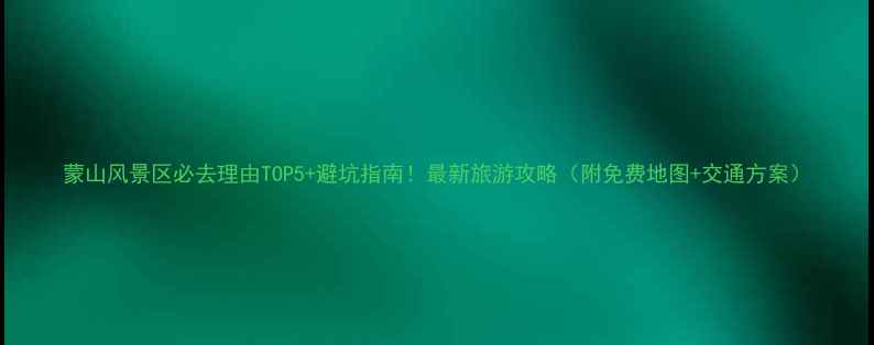 图片 蒙山风景区必去理由TOP5+避坑指南！最新旅游攻略（附免费地图+交通方案）