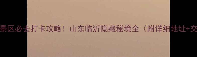 蒙山龟蒙景区必去打卡攻略山东临沂隐藏秘境全附详细地址交通指南