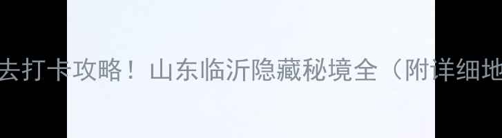 图片 蒙山龟蒙景区必去打卡攻略！山东临沂隐藏秘境全（附详细地址+交通指南）2