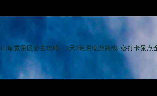 蒙山龟蒙景区必去攻略3天2晚深度游路线必打卡景点全