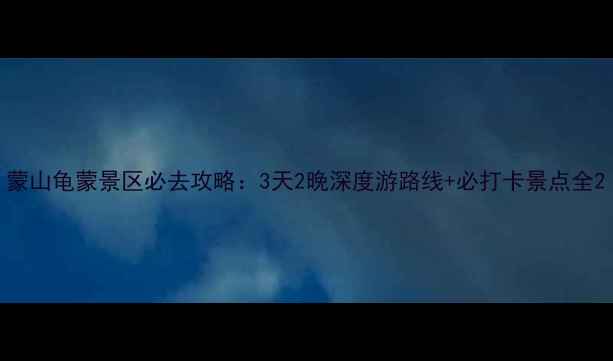 图片 蒙山龟蒙景区必去攻略：3天2晚深度游路线+必打卡景点全2