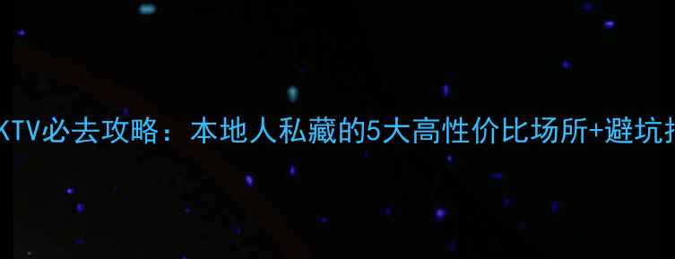 图片 蒙自KTV必去攻略：本地人私藏的5大高性价比场所+避坑指南2