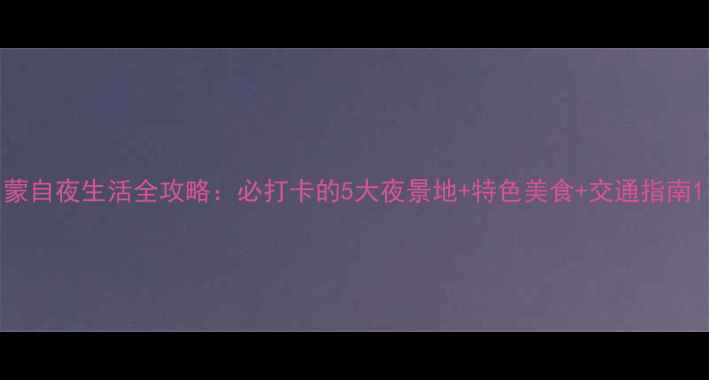 图片 蒙自夜生活全攻略：必打卡的5大夜景地+特色美食+交通指南1