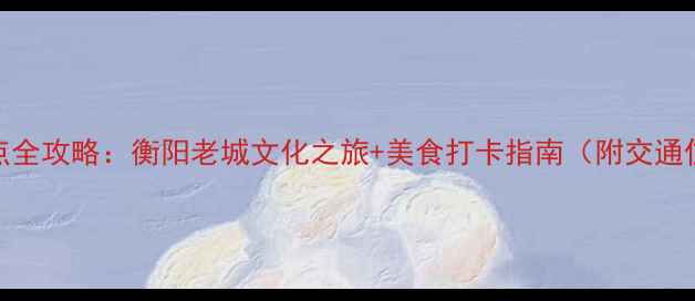 图片 蒸湘区必去景点全攻略：衡阳老城文化之旅+美食打卡指南（附交通住宿最佳时间）