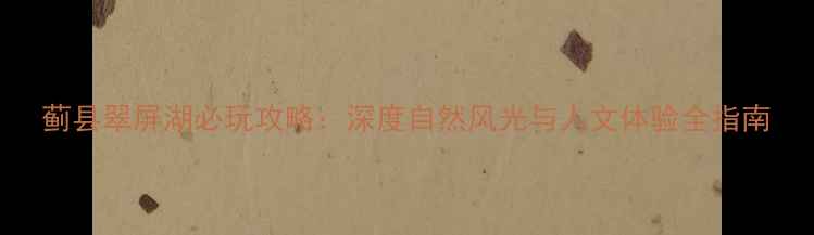 图片 蓟县翠屏湖必玩攻略：深度自然风光与人文体验全指南