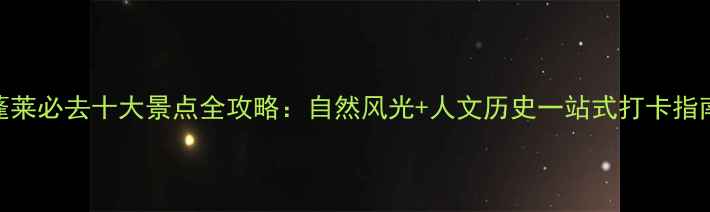 图片 蓬莱必去十大景点全攻略：自然风光+人文历史一站式打卡指南