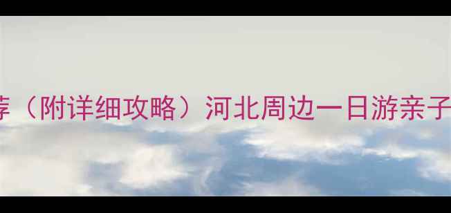 藁城必去景点推荐附详细攻略河北周边一日游亲子游自驾游全指南