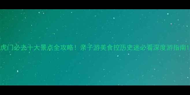 虎门必去十大景点全攻略亲子游美食控历史迷必看深度游指南