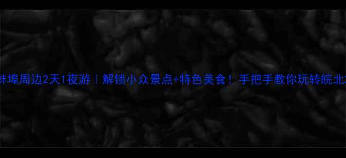 蚌埠周边2天1夜游解锁小众景点特色美食手把手教你玩转皖北