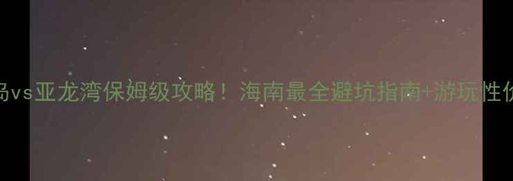 图片 蜈支洲岛vs亚龙湾保姆级攻略！海南最全避坑指南+游玩性价比对比