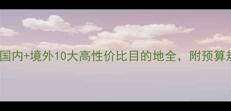 图片 蜜月旅行攻略：国内+境外10大高性价比目的地全，附预算规划与避坑指南2