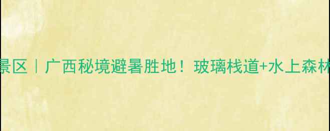 图片 融安大良石门仙湖景区｜广西秘境避暑胜地！玻璃栈道+水上森林+星空露营全攻略1