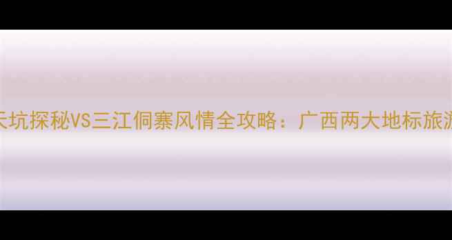 图片 融水千层天坑探秘VS三江侗寨风情全攻略：广西两大地标旅游深度对比