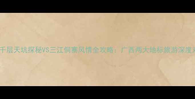 图片 融水千层天坑探秘VS三江侗寨风情全攻略：广西两大地标旅游深度对比1