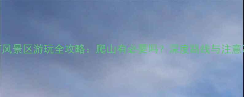 蟒河风景区游玩全攻略爬山有必要吗深度路线与注意事项