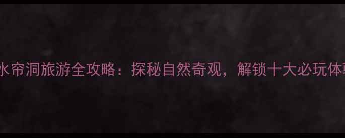 衡山水帘洞旅游全攻略探秘自然奇观解锁十大必玩体验