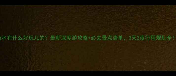 衡水有什么好玩儿的最新深度游攻略必去景点清单3天2夜行程规划全