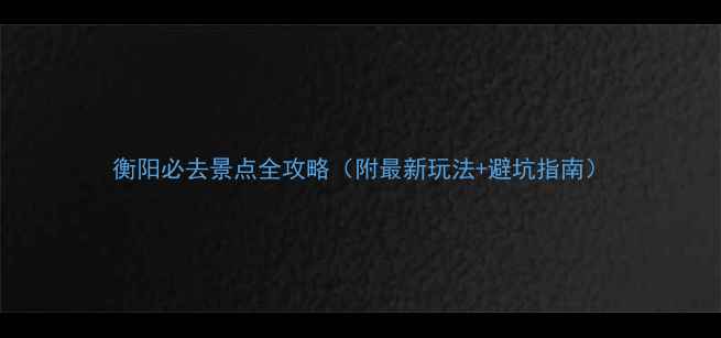 衡阳必去景点全攻略附最新玩法避坑指南