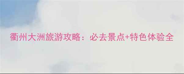 图片 衢州大洲旅游攻略：必去景点+特色体验全