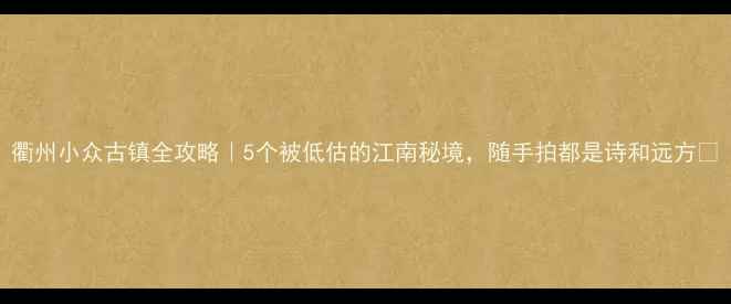图片 衢州小众古镇全攻略｜5个被低估的江南秘境，随手拍都是诗和远方🌿