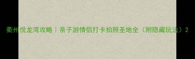 衢州悦龙湾攻略亲子游情侣打卡拍照圣地全附隐藏玩法