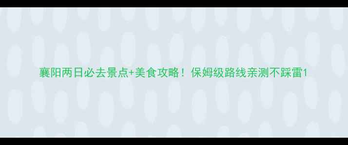 图片 襄阳两日必去景点+美食攻略！保姆级路线亲测不踩雷1