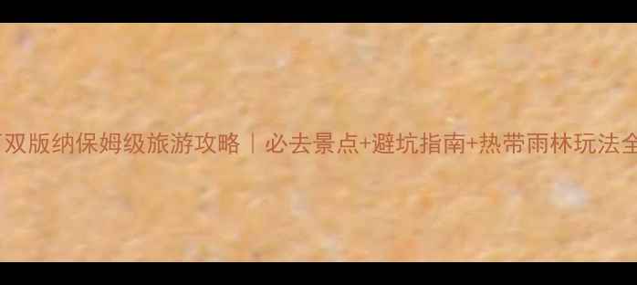 西双版纳保姆级旅游攻略必去景点避坑指南热带雨林玩法全