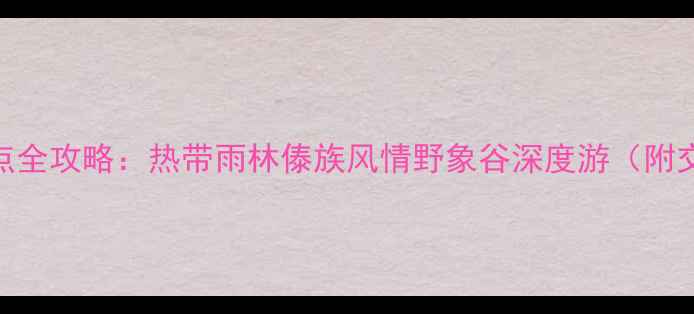 西双版纳必去十大景点全攻略热带雨林傣族风情野象谷深度游附交通住宿最佳季节