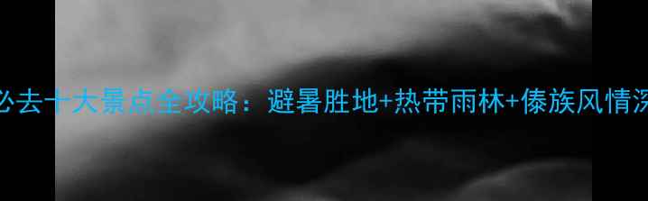 图片 西双版纳必去十大景点全攻略：避暑胜地+热带雨林+傣族风情深度游指南