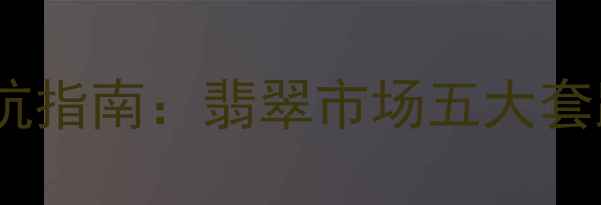 西双版纳旅游购物防坑指南翡翠市场五大套路与官方认证鉴别法