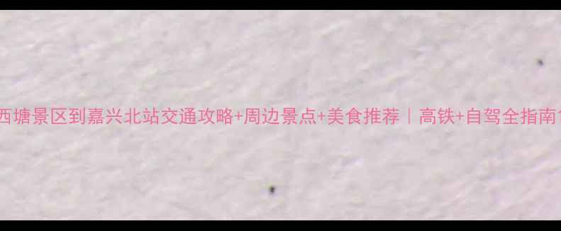 图片 西塘景区到嘉兴北站交通攻略+周边景点+美食推荐｜高铁+自驾全指南1