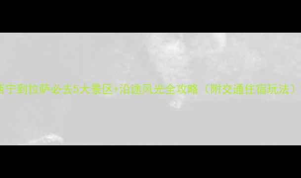 图片 西宁到拉萨必去5大景区+沿途风光全攻略（附交通住宿玩法）2