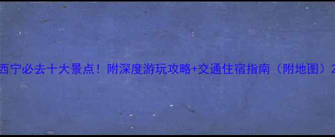 西宁必去十大景点附深度游玩攻略交通住宿指南附地图