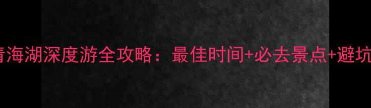 图片 西宁青海湖深度游全攻略：最佳时间+必去景点+避坑指南1
