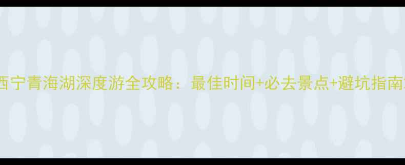 图片 西宁青海湖深度游全攻略：最佳时间+必去景点+避坑指南2