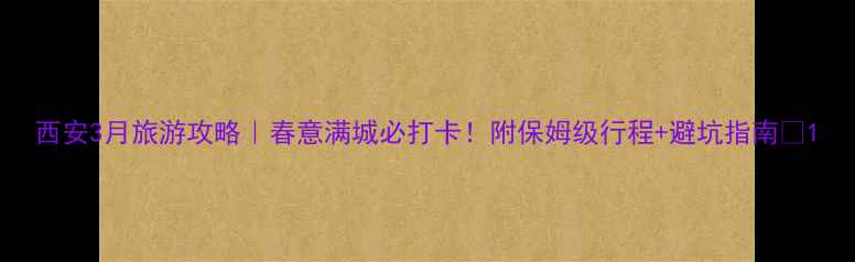 图片 西安3月旅游攻略｜春意满城必打卡！附保姆级行程+避坑指南🌸1