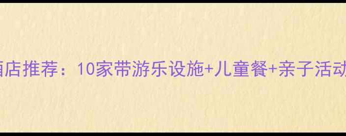 西安亲子游必住酒店推荐10家带游乐设施儿童餐亲子活动的宝藏酒店攻略