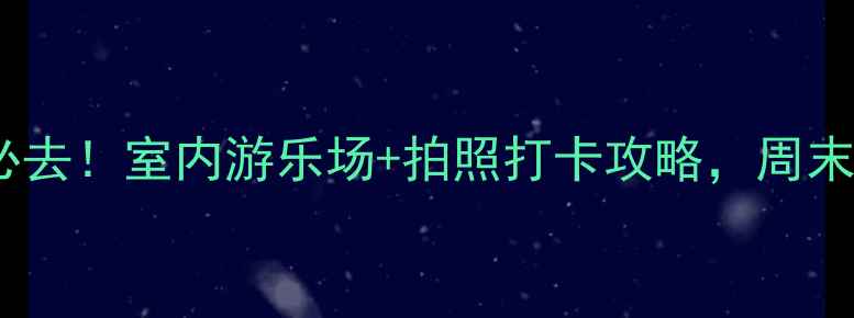 图片 西安亲子游必去！室内游乐场+拍照打卡攻略，周末遛娃不踩雷1