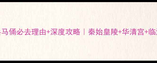 图片 西安兵马俑必去理由+深度攻略｜秦始皇陵+华清宫+临潼区全