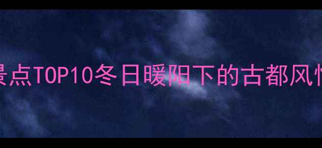 图片 西安冬季旅游必去景点TOP10冬日暖阳下的古都风情与美食体验全攻略