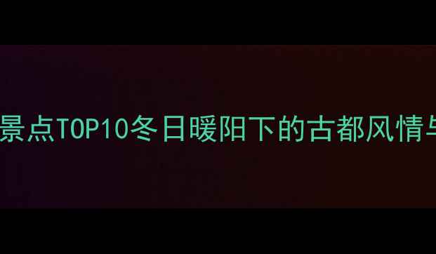 图片 西安冬季旅游必去景点TOP10冬日暖阳下的古都风情与美食体验全攻略1