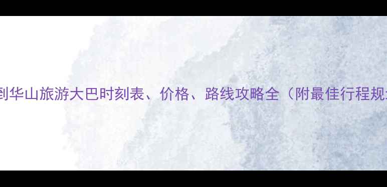 图片 西安到华山旅游大巴时刻表、价格、路线攻略全（附最佳行程规划）2